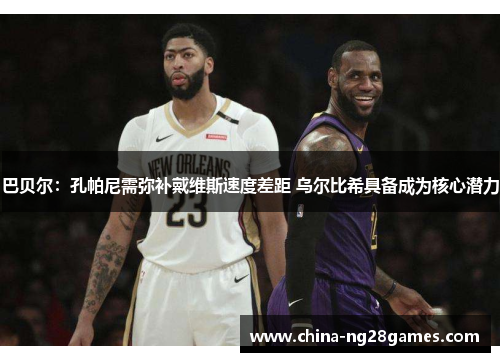 巴贝尔：孔帕尼需弥补戴维斯速度差距 乌尔比希具备成为核心潜力