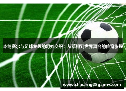 本纳赛尔与足球梦想的奇妙交织：从草根到世界舞台的传奇旅程