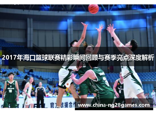 2017年海口篮球联赛精彩瞬间回顾与赛季亮点深度解析