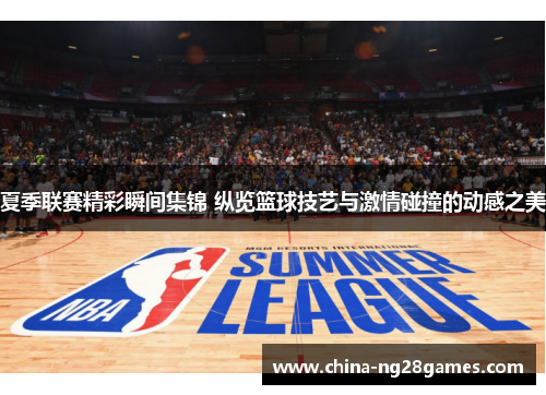 夏季联赛精彩瞬间集锦 纵览篮球技艺与激情碰撞的动感之美