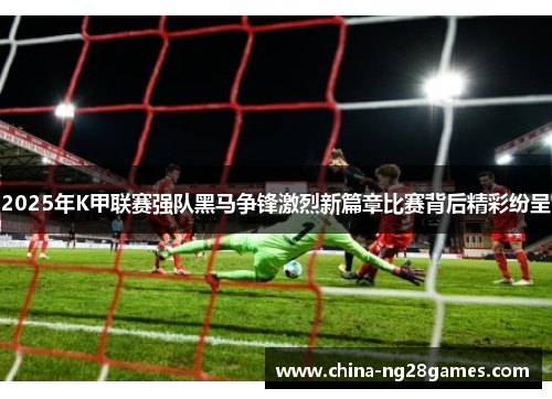 2025年K甲联赛强队黑马争锋激烈新篇章比赛背后精彩纷呈