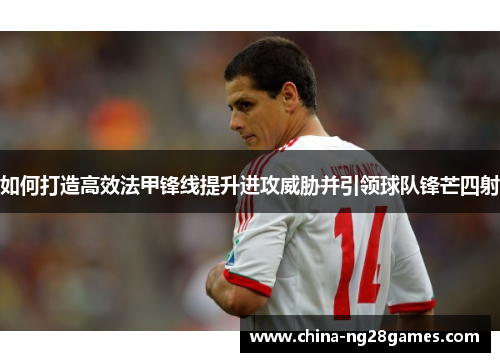 如何打造高效法甲锋线提升进攻威胁并引领球队锋芒四射