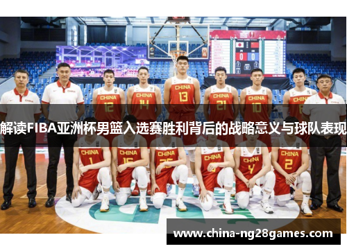 解读FIBA亚洲杯男篮入选赛胜利背后的战略意义与球队表现