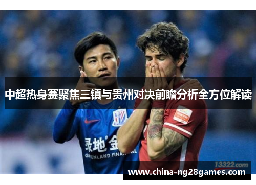 中超热身赛聚焦三镇与贵州对决前瞻分析全方位解读