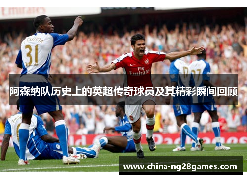 阿森纳队历史上的英超传奇球员及其精彩瞬间回顾 阿森纳队历史上的英超传奇球员及其精彩瞬间回顾