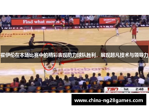 霍伊伦在本场比赛中的精彩表现助力球队胜利，展现超凡技术与领导力