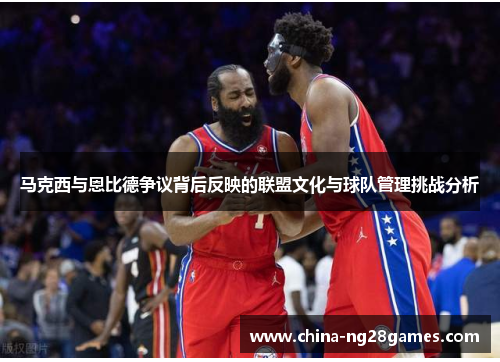 马克西与恩比德争议背后反映的联盟文化与球队管理挑战分析