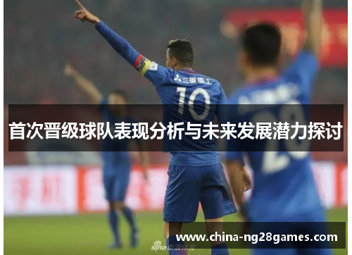 首次晋级球队表现分析与未来发展潜力探讨