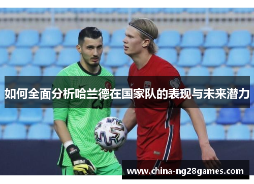 如何全面分析哈兰德在国家队的表现与未来潜力