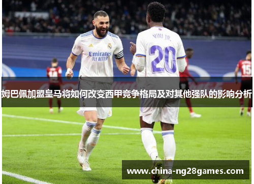 姆巴佩加盟皇马将如何改变西甲竞争格局及对其他强队的影响分析