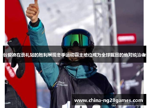 谷爱凌在崇礼站的胜利展现冬季运动霸主地位成为全球瞩目的绝对统治者 谷爱凌在崇礼站的胜利展现冬季运动霸主地位成为全球瞩目的绝对统治者
