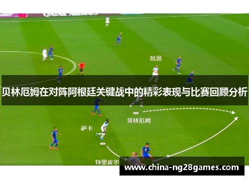 贝林厄姆在对阵阿根廷关键战中的精彩表现与比赛回顾分析