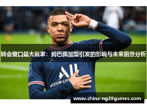 转会窗口最大赢家：姆巴佩加盟引发的影响与未来前景分析